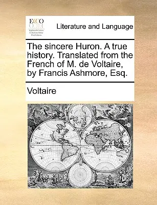 Huronul Sincer. o istorie adevărată. Tradusă din franceza lui M. de Voltaire, de Francis Ashmore, Esq. - The Sincere Huron. a True History. Translated from the French of M. de Voltaire, by Francis Ashmore, Esq.