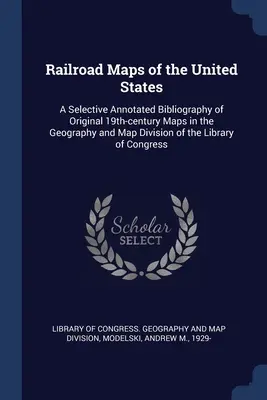Hărți feroviare ale Statelor Unite: A Selective Annotated Bibliography of Original 19th-century Maps in the Geography and Map Division of the Library - Railroad Maps of the United States: A Selective Annotated Bibliography of Original 19th-century Maps in the Geography and Map Division of the Library