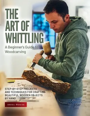 The Art of Whittling: Proiecte și tehnici pas cu pas pentru a meșteri manual obiecte frumoase din lemn - The Art of Whittling: Step-by-Step Projects and Techniques for Crafting Beautiful Wooden Objects by Hand