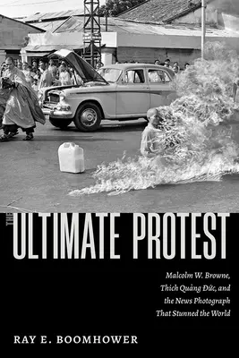 Protestul suprem: Malcolm W. Browne, Thich Quang Duc și fotografia de știri care a uimit lumea - The Ultimate Protest: Malcolm W. Browne, Thich Quang Duc, and the News Photograph That Stunned the World