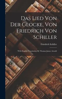 Das Lied Von Der Glocke, Von Friedrich Von Schiller: Cu traducere în limba engleză de Thomas James Arnold - Das Lied Von Der Glocke, Von Friedrich Von Schiller: With English Translation By Thomas James Arnold