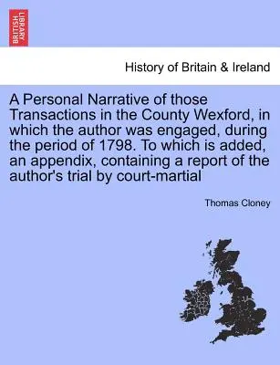 A Personal Narrative of Those Transactions in the County Wexford, in Which the Author Was Engaged, During the Period of 1798. to Which Is Added, an Ap