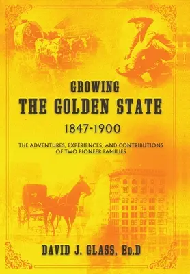 Growing the Golden State: 1847-1900: Aventurile, experiențele și contribuțiile a două familii de pionieri (The Adventures, Experiences and Contributions of Two Pioneer Families) - Growing the Golden State: 1847-1900: The Adventures, Experiences and Contributions of Two Pioneer Families