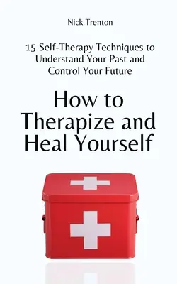 Cum să te terapeutizezi și să te vindeci singur: 15 Tehnici de Autoterapie pentru a-ți Înțelege Trecutul și a-ți Controla Viitorul - How to Therapize and Heal Yourself: 15 Self-Therapy Techniques to Understand Your Past and Control Your Future
