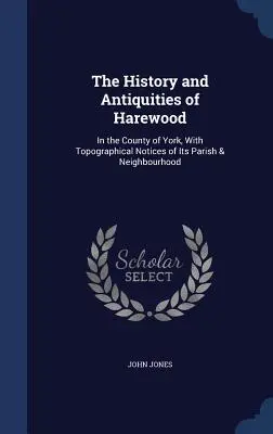 The History and Antiquities of Harewood: In the County of York, With Topographical Notices of Its Parish & Neighbourhood