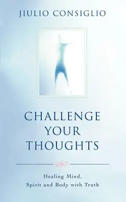 Provoacă-ți gândurile: Vindecarea minții, a spiritului și a corpului cu ajutorul adevărului - Challenge Your Thoughts: Healing Mind, Spirit and Body with Truth
