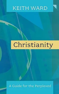 Creștinismul: Un ghid pentru cei perplecși. Keith Ward - Christianity: A Guide for the Perplexed. Keith Ward