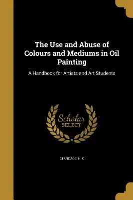 The Use and Abuse of Colours and Mediums in Oil Painting: Un manual pentru artiști și studenți la arte - The Use and Abuse of Colours and Mediums in Oil Painting: A Handbook for Artists and Art Students
