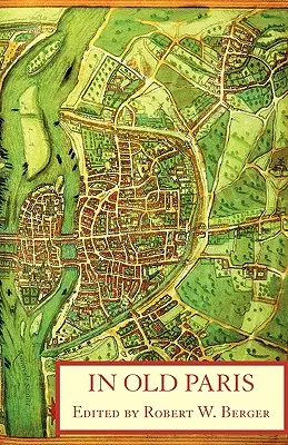 În vechiul Paris: O antologie de descrieri de surse, 1323-1790 - In Old Paris: An Anthology of Source Descriptions, 1323-1790
