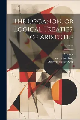Organon, sau tratatele logice ale lui Aristotel; Volumul 2 - The Organon, or Logical Treaties, of Aristotle; Volume 2