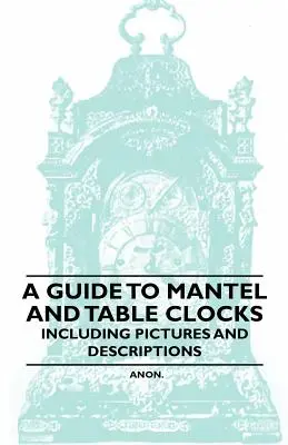A Guide to Mantel and Table Clocks - Inclusiv imagini și descrieri - A Guide to Mantel and Table Clocks - Including Pictures and Descriptions