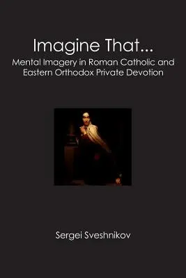 Imaginează-ți că...: Imagini mentale în devoțiunea privată romano-catolică și ortodoxă răsăriteană - Imagine That...: Mental Imagery in Roman Catholic and Eastern Orthodox Private Devotion
