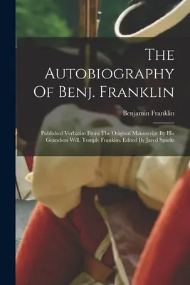 Autobiografia lui Benj. Franklin: Published Verbatim From The Original Manuscript By His Grandson Will. Temple Franklin. Editat de Jared Sparks - The Autobiography Of Benj. Franklin: Published Verbatim From The Original Manuscript By His Grandson Will. Temple Franklin. Edited By Jared Sparks