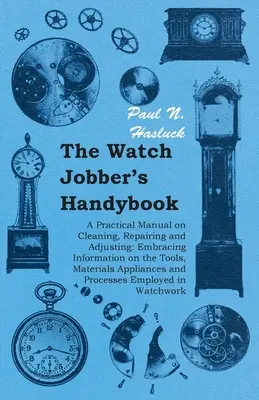 The Watch Jobber's Handybook - A Practical Manual on Cleaning, Repairing and Adjusting: Cuprinde informații privind uneltele, materialele, aparatele și p - The Watch Jobber's Handybook - A Practical Manual on Cleaning, Repairing and Adjusting: Embracing Information on the Tools, Materials Appliances and P