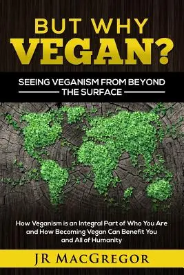 Dar de ce vegan? Văzând veganismul de dincolo de suprafață: Cum Veganismul este o parte integrantă a ceea ce ești și cum devenirea vegană îți poate aduce beneficii ție și tuturor - But Why Vegan? Seeing Veganism from Beyond the Surface: How Veganism is an Integral Part of Who You Are and How Becoming Vegan Can Benefit You and All