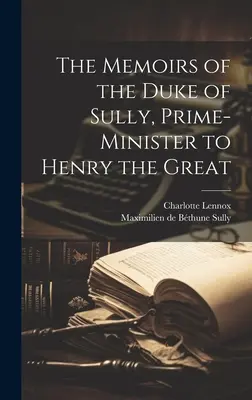 Memoriile ducelui de Sully, prim-ministru al lui Henric cel Mare (The Memoirs of the Duke of Sully, Prime-Minister to Henry the Great) - The Memoirs of the Duke of Sully, Prime-Minister to Henry the Great