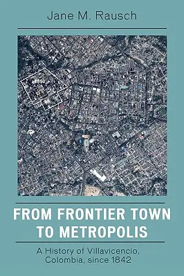 De la oraș de frontieră la metropolă: O istorie a orașului Villavicencio, Columbia, începând din 1842 - From Frontier Town to Metropolis: A History of Villavicencio, Colombia, Since 1842