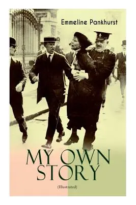 Povestea mea proprie (ilustrată): Autobiografia inspirată și puternică a femeii hotărâte care a fondat mișcarea militantă WPSU Suffragette și - MY OWN STORY (Illustrated): The Inspiring & Powerful Autobiography of the Determined Woman Who Founded the Militant WPSU Suffragette Movement and