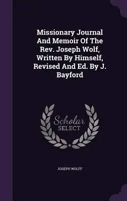 Jurnalul misionar și memoriile pastorului Joseph Wolf, scrise de el însuși, revizuite și editate. De J. Bayford - Missionary Journal And Memoir Of The Rev. Joseph Wolf, Written By Himself, Revised And Ed. By J. Bayford