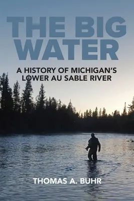 The Big Water: O istorie a râului Au Sable inferior din Michigan - The Big Water: A History of Michigan's Lower Au Sable River