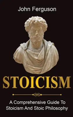 Stoicism: Un ghid cuprinzător pentru stoicism și filozofia stoică - Stoicism: A Comprehensive Guide To Stoicism and Stoic Philosophy