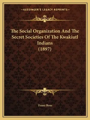 Organizația socială și societățile secrete ale indienilor Kwakiutl (1897) - The Social Organization And The Secret Societies Of The Kwakiutl Indians (1897)