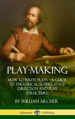Play-Making: How to Write Plays - A Guide to Theatrical Scenes, Stage Direction and Play Structure (Hardcover)