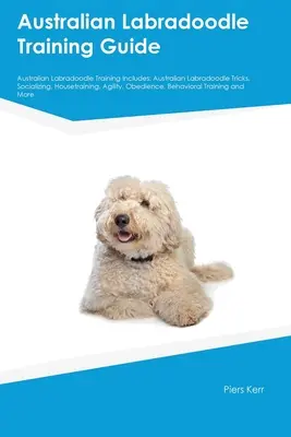 Australian Labradoodle Training Guide Australian Labradoodle Training Includes: Australian Labradoodle Trucuri, Socializare, Dresaj, Agilitate, Ob - Australian Labradoodle Training Guide Australian Labradoodle Training Includes: Australian Labradoodle Tricks, Socializing, Housetraining, Agility, Ob