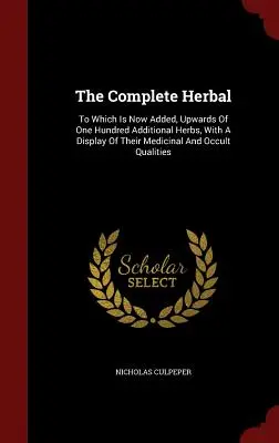 The Complete Herbal: La care se adaugă acum peste o sută de ierburi suplimentare, cu o prezentare a calităților lor medicinale și oculte - The Complete Herbal: To Which Is Now Added, Upwards Of One Hundred Additional Herbs, With A Display Of Their Medicinal And Occult Qualities