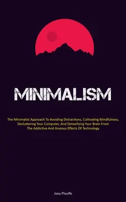 Minimalism: Abordarea minimalistă pentru evitarea distragerilor, cultivarea atenției, dezordonarea calculatorului și detoxifierea - Minimalism: The Minimalist Approach To Avoiding Distractions, Cultivating Mindfulness, Decluttering Your Computer, And Detoxifying