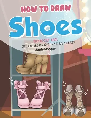Cum să desenezi pantofi Ghid pas cu pas: Cea mai bună carte de desenat pantofi pentru tine și copiii tăi - How to Draw Shoes Step-by-Step Guide: Best Shoe Drawing Book for You and Your Kids