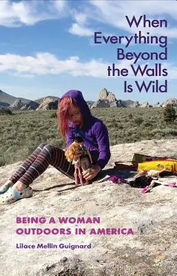 When Everything Beyond the Walls Is Wild: Being a Woman Outdoors in America (Când totul dincolo de ziduri este sălbatic: a fi femeie în aer liber în America) - When Everything Beyond the Walls Is Wild: Being a Woman Outdoors in America