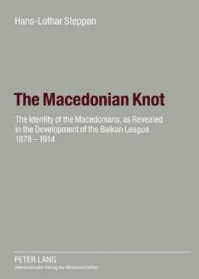 Nodul macedonean: Identitatea macedonenilor, așa cum reiese din dezvoltarea Ligii Balcanice 1878-1914- Rolul Macedoniei - The Macedonian Knot: The Identity of the Macedonians, as Revealed in the Development of the Balkan League 1878-1914- The Role of Macedonia
