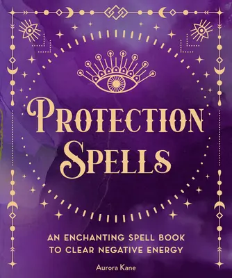 Vrăji de protecție: O carte de vrăji fermecătoare pentru a curăța energia negativă - Protection Spells: An Enchanting Spell Book to Clear Negative Energy