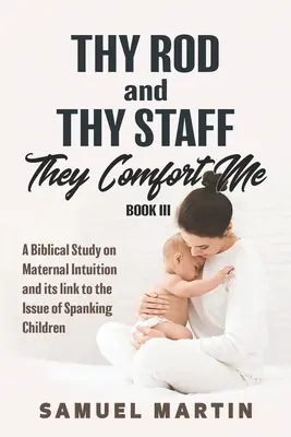 Toiagul tău și toiagul tău mă mângâie - Cartea III: Un studiu biblic despre intuiția maternă și legătura ei cu problema biciuirii copiilor - Thy Rod and Thy Staff They Comfort Me - Book III: A Biblical Study on Maternal Intuition and its link to the Issue of Spanking Children
