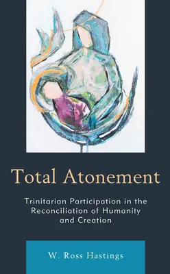 Ispășirea totală: Participarea trinitară la reconcilierea umanității și a creației: Trinitarian Participation in the Reconciliation of Humanity and Creation - Total Atonement: Trinitarian Participation in the Reconciliation of Humanity and Creation