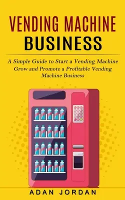 Vending Machine Business: Un ghid simplu pentru a începe o mașină de vending (Creșteți și promovați o afacere profitabilă cu mașini de vending) - Vending Machine Business: A Simple Guide to Start a Vending Machine (Grow and Promote a Profitable Vending Machine Business)