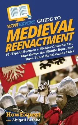 HowExpert Guide to Medieval Reenactment: 101 Sfaturi pentru a deveni un Reenactor Medieval, a experimenta Evul Mediu și a te distra la Târgurile Renașterii - HowExpert Guide to Medieval Reenactment: 101 Tips to Become a Medieval Reenactor, Experience the Middle Ages, and Have Fun at Renaissance Fairs