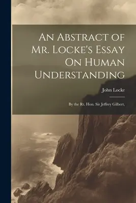 Un rezumat al eseului domnului Locke despre înțelegerea umană: By the Rt. Hon. Sir Jeffrey Gilbert, - An Abstract of Mr. Locke's Essay On Human Understanding: By the Rt. Hon. Sir Jeffrey Gilbert,