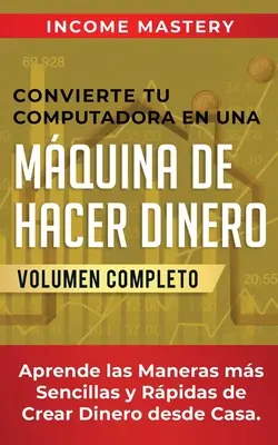 Convierte Tu Computadora En Una Mquina de Hacer Dinero: Aprende Las Maneras Ms Sencillas y Rpidas de Crear Dinero Desde Casa Volumen Completo - Convierte Tu Computadora en Una Mquina de Hacer Dinero: Aprende Las Maneras Ms Sencillas y Rpidas de Crear Dinero Desde Casa Volumen Completo