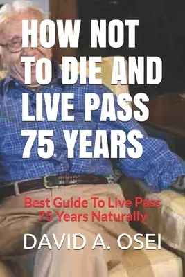 Cum să nu mori și să trăiești peste 75 de ani: Cel mai bun ghid pentru a trăi peste 75 de ani în mod natural - HOW NOT To DIE AND LIVE PASS 75 YEARS: Best Guide To Live Pass 75 Years Naturally