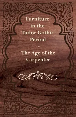 Mobilă în perioada gotică Tudor - Epoca tâmplarului (Furniture in the Tudor Gothic Period - The Age of the Carpenter) - Furniture in the Tudor Gothic Period - The Age of the Carpenter