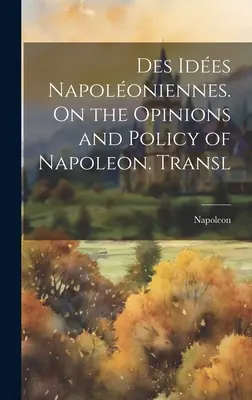 Des Ides Napoloniennes. Despre opiniile și politica lui Napoleon. Transl - Des Ides Napoloniennes. On the Opinions and Policy of Napoleon. Transl