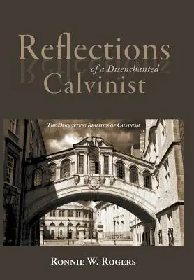 Reflecțiile unui calvinist dezamăgit: Realitățile tulburătoare ale calvinismului - Reflections of a Disenchanted Calvinist: The Disquieting Realities of Calvinism