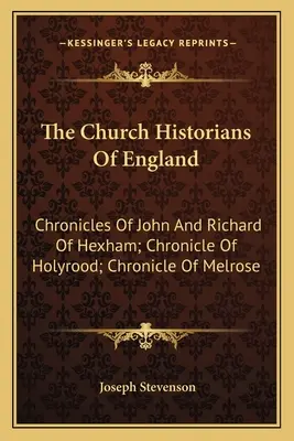 Istoricii Bisericii din Anglia: Cronicile lui John și Richard din Hexham; Cronica din Holyrood; Cronica din Melrose - The Church Historians Of England: Chronicles Of John And Richard Of Hexham; Chronicle Of Holyrood; Chronicle Of Melrose