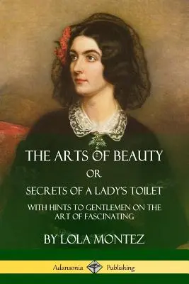 The Arts of Beauty; Or, Secrets of a Lady's Toilet: Cu sfaturi pentru domni privind arta de a fascina - The Arts of Beauty, Or, Secrets of a Lady's Toilet: With Hints to Gentlemen on the Art of Fascinating