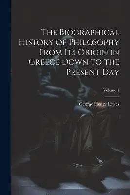 Istoria biografică a filosofiei de la originea sa în Grecia până în zilele noastre; Volumul 1 - The Biographical History of Philosophy From its Origin in Greece Down to the Present day; Volume 1