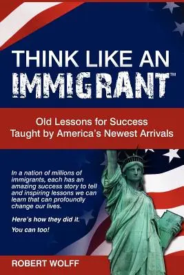 Think Like an Immigrant - Vechi lecții de succes predate de cei mai noi sosiți în America - Think Like an Immigrant--Old Lessons for Success Taught by America's Newest Arrivals