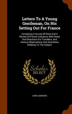 Letters To A Young Gentleman, On His Setting Out For France: Conține o prezentare a Parisului și o trecere în revistă a literaturii franceze, cu reguli și instrucțiuni - Letters To A Young Gentleman, On His Setting Out For France: Containing A Survey Of Paris And A Review Of French Literature, With Rules And Directions