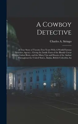 Un detectiv cowboy: A True Story of Twenty-two Years With A World Famous Detective Agency: Dând fapte din interiorul sângerosului Coeur D'A - A Cowboy Detective: A True Story of Twenty-two Years With A World Famous Detective Agency: Giving the Inside Facts of the Bloody Coeur D'A